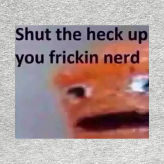 Shut the heck up you fricking nerd by Ianisnotfunny